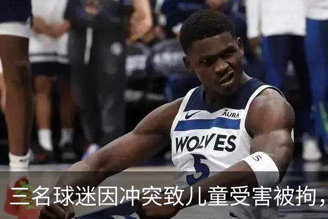 三名球迷因冲突致儿童受害被拘，最大年龄者竟达51岁