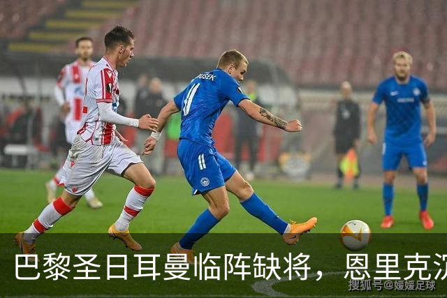巴黎圣日耳曼临阵缺将，恩里克沉默离场引热议