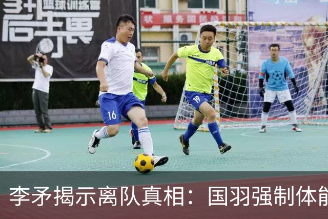 李矛揭示离队真相：国羽强制体能训练引发争议