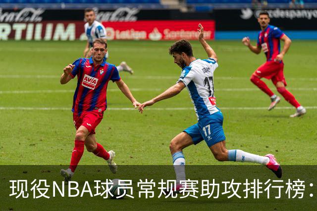 现役NBA球员常规赛助攻排行榜：詹姆斯居首，哈登紧随其后