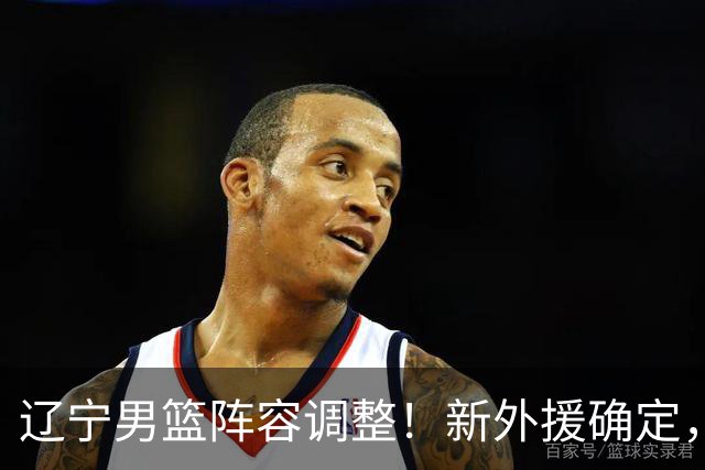 辽宁男篮阵容调整！新外援确定，锋线新星加盟，俞泽辰已转会
